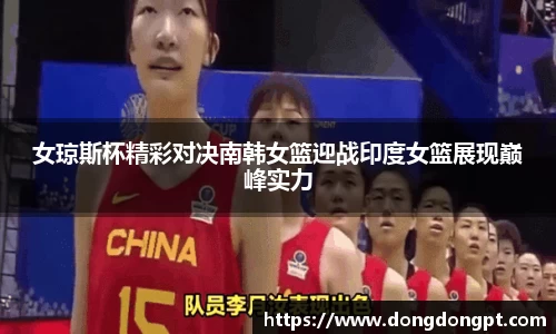 女琼斯杯精彩对决南韩女篮迎战印度女篮展现巅峰实力